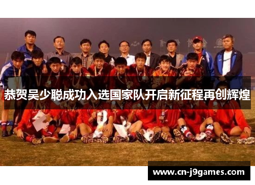 恭贺吴少聪成功入选国家队开启新征程再创辉煌