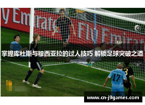 掌握库杜斯与穆西亚拉的过人技巧 解锁足球突破之道