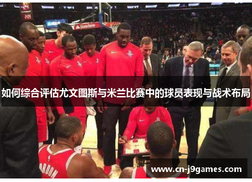 如何综合评估尤文图斯与米兰比赛中的球员表现与战术布局