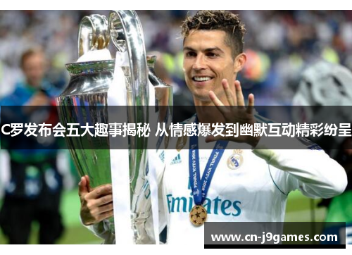 C罗发布会五大趣事揭秘 从情感爆发到幽默互动精彩纷呈