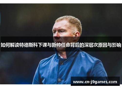 如何解读特德斯科下课与新帅任命背后的深层次原因与影响