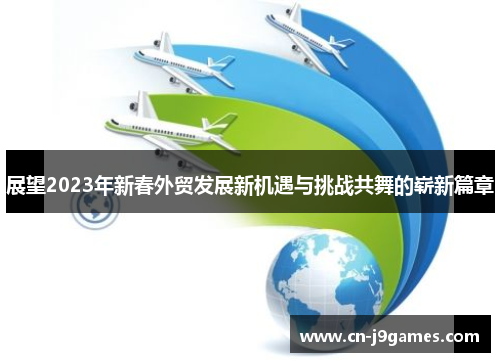 展望2023年新春外贸发展新机遇与挑战共舞的崭新篇章