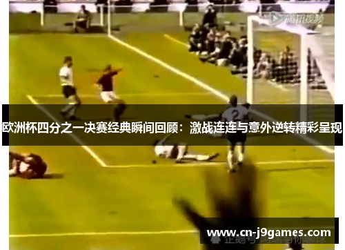 欧洲杯四分之一决赛经典瞬间回顾：激战连连与意外逆转精彩呈现