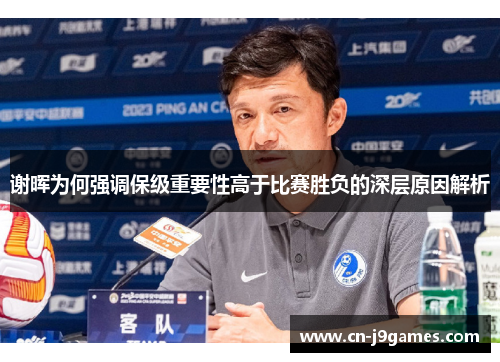 谢晖为何强调保级重要性高于比赛胜负的深层原因解析