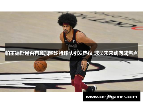 帕雷德斯是否有意加盟沙特球队引发热议 球员未来动向成焦点