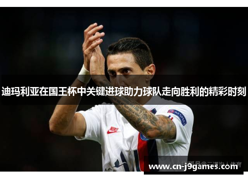 迪玛利亚在国王杯中关键进球助力球队走向胜利的精彩时刻