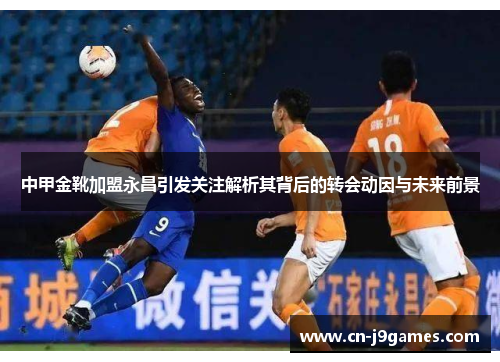 中甲金靴加盟永昌引发关注解析其背后的转会动因与未来前景