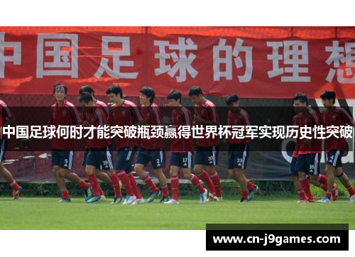 中国足球何时才能突破瓶颈赢得世界杯冠军实现历史性突破