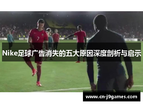 Nike足球广告消失的五大原因深度剖析与启示