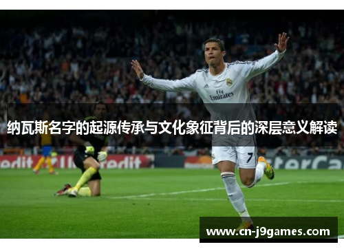 纳瓦斯名字的起源传承与文化象征背后的深层意义解读
